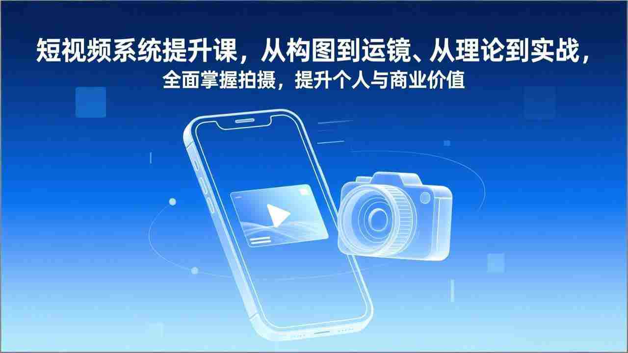 （17053期）短视频系统提升课，从构图到运镜、从理论到实战，全面掌握拍摄，提升个人与商业价值-金启