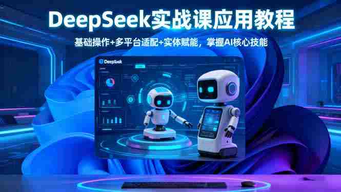 (16391期)DeepSeek实战课应用教程、基础操作+多平台适配+实体赋能,掌握AI核心技能-金启