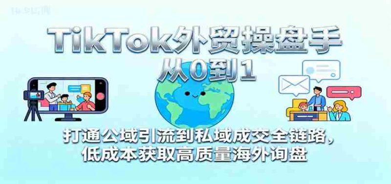 TikTok外贸操盘手从0到1，打通公域引流到私域成交全链路，低成本获取高质量海外询盘-金启
