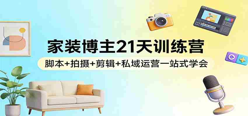 家装博主21天训练营：脚本+拍摄+剪辑+私域运营一站式学会-金启