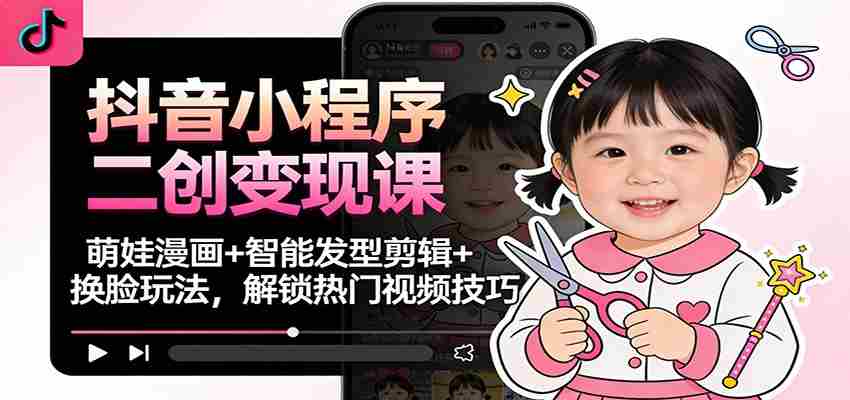 抖音小程序二创变现课：萌娃漫画+智能发型剪辑+换脸玩法，解锁热门视频技巧-金启