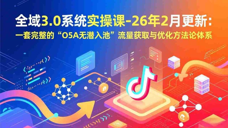 （17364期）全域3.0系统实操课-26年2月更新：一套完整的“O5A无潜入池”流量获取与优化方法论体系-金启