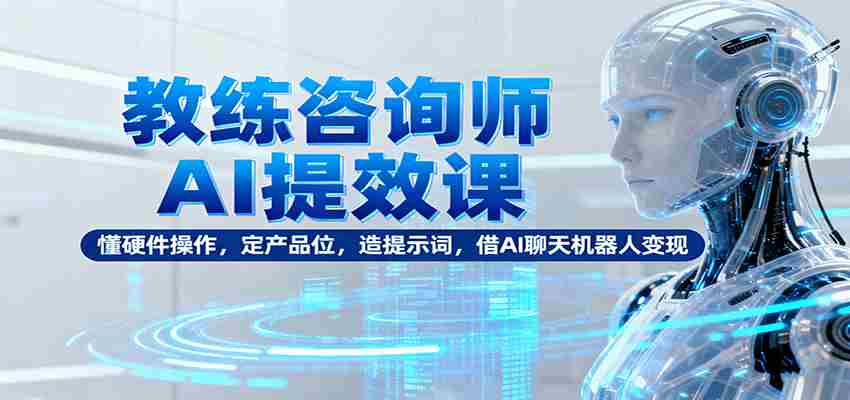 教练咨询师AI提效课：懂硬件操作，定产品位，造提示词，借AI聊天机器人变现-金启