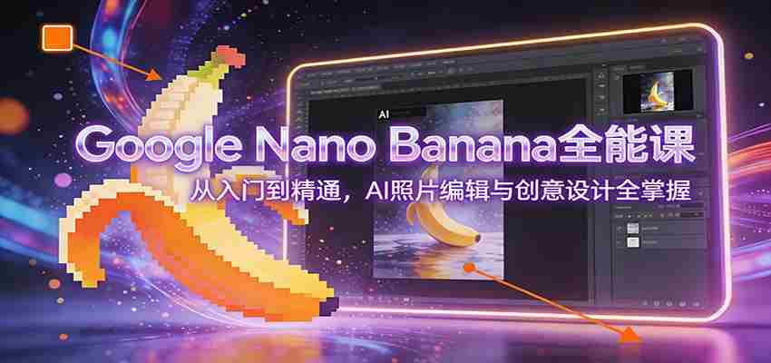 Google Nano Banana全能课：从入门到精通，AI照片编辑与创意设计全掌握-金启创业网 - 网上赚钱方法教程大全 - www.jinqi6.top