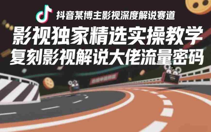 抖音某博主影视深度解说赛道,影视独家精选实操教学,复刻影视解说大佬流量密码-金启