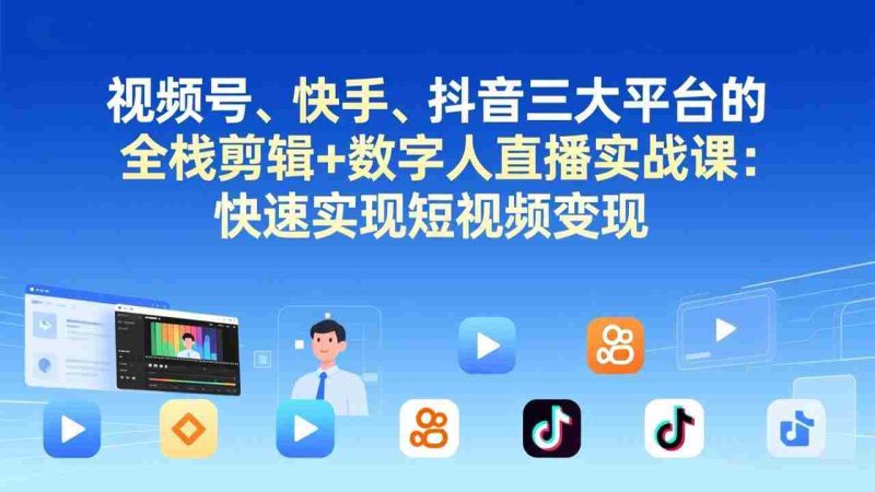 （17414期）视频号、快手、抖音三大平台的全栈剪辑+数字人直播实战课-更新：快速实现短视频变现-金启
