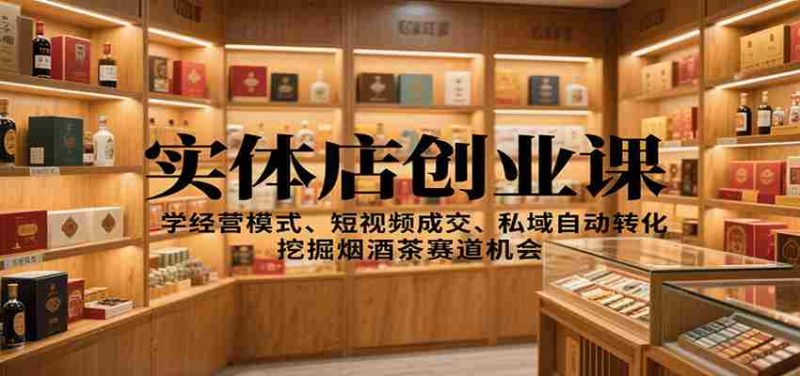 实体店创业课：学经营模式、短视频成交、私域自动转化，挖掘烟酒茶赛道机会-金启
