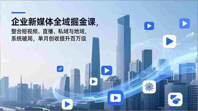 （16896期）企业新媒体全域掘金课，整合短视频、直播、私域与地域，系统破局，单月创收提升百万级-金启
