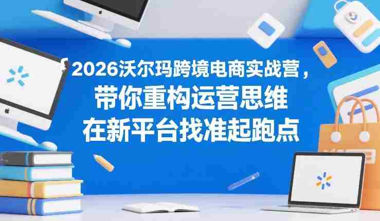 2026沃尔玛跨境电商实战营,带你重构运营思维,在新平台找准起跑点-金启