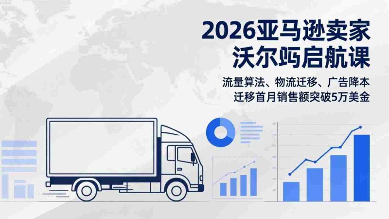 （17416期）2026亚马逊卖家沃尔玛启航课，流量算法、物流迁移、广告降本，迁移首月销售额突破5万美金-金启