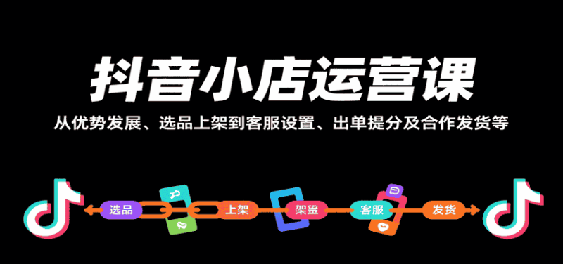 抖音小店运营课，从优势发展、选品上架到客服设置、出单提分及合作发货等-金启