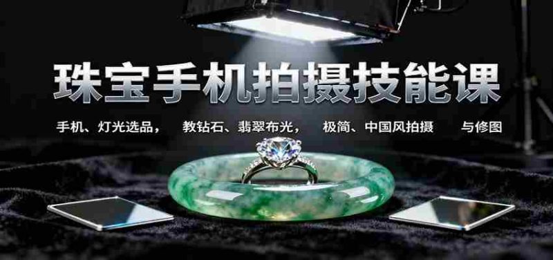 珠宝手机拍摄技能课:手机、 灯光选品，钻石、翡翠布光，极简中国风拍摄与修图-金启