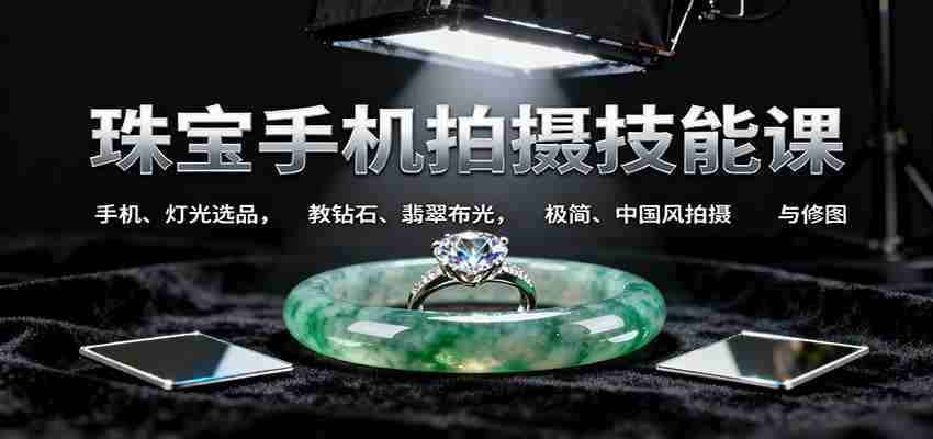 珠宝手机拍摄技能课:手机、 灯光选品，钻石、翡翠布光，极简中国风拍摄与修图-金启