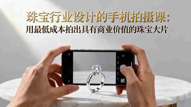 （16385期）珠宝行业设计的手机拍摄课：用最低成本拍出具有商业价值的珠宝大片！-金启