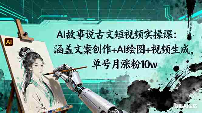 （16369期）AI故事说古文短视频实操课：涵盖文案创作+AI绘图+视频生成，单号月涨粉10w-金启