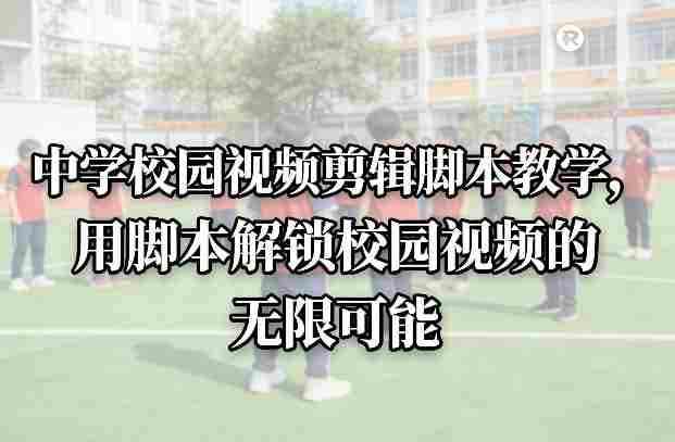 中学校园视频剪辑脚本教学,用脚本解锁校园视频的无限可能-金启