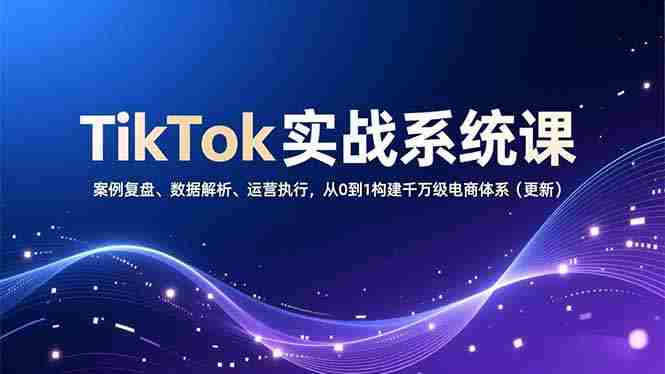 （16918期）TikTok实战系统课，案例复盘、数据解析、运营执行，从0到1构建千万级电商体系（更新）-金启