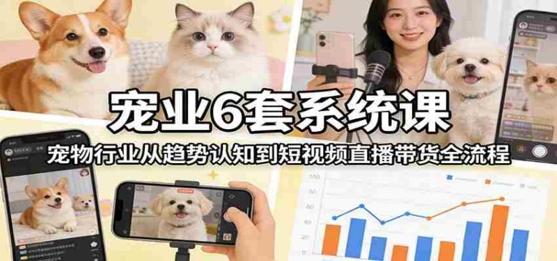 宠业6套系统课：宠物行业从趋势认知到短视频直播带货全流程-金启