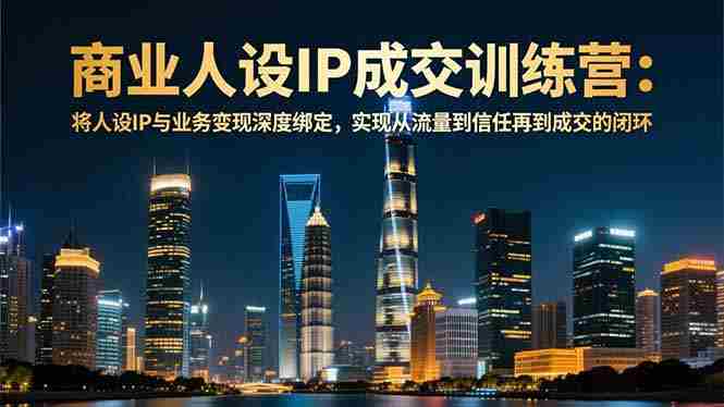 （16789期）商业人设IP成交训练营-12月：将人设IP与业务变现深度绑定，从流量到信任再到成交闭环-金启