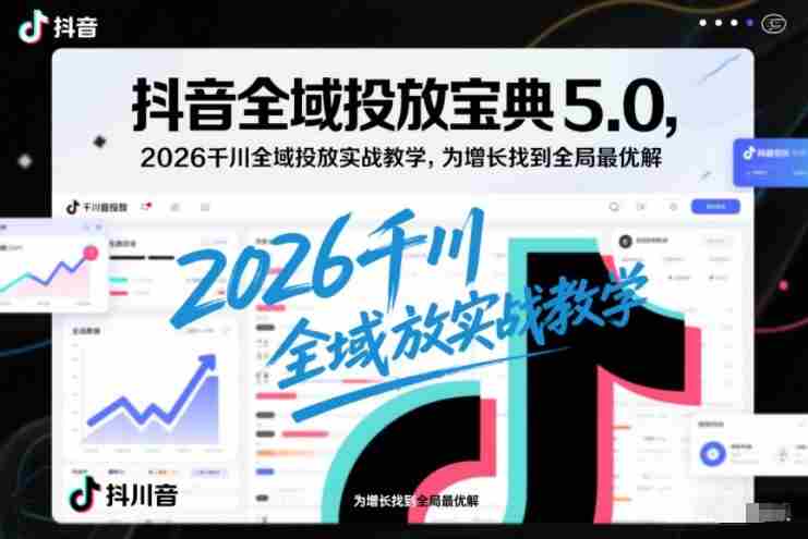 抖音全域投放宝典5.0,2026千川全域投放实战教学,为增长找到全局最优解