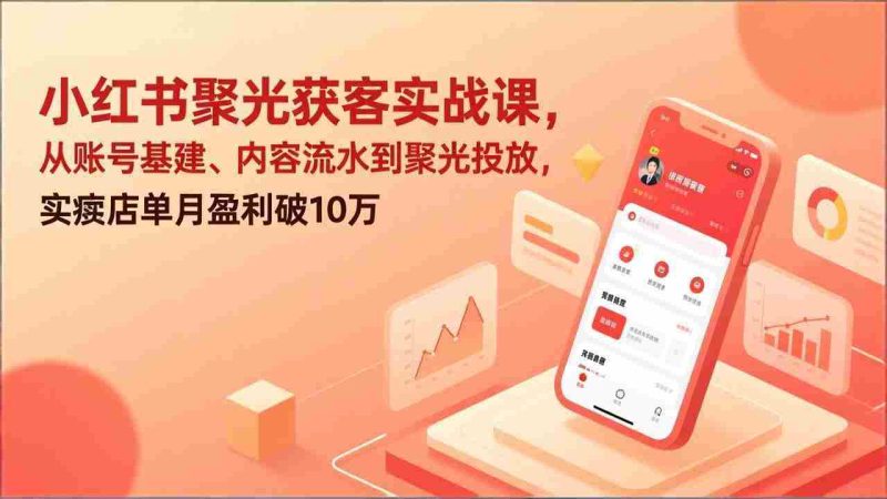 （17377期）小红书聚光获客实战课，从账号基建、内容流水到聚光投放，实体店单月盈利破10万-金启