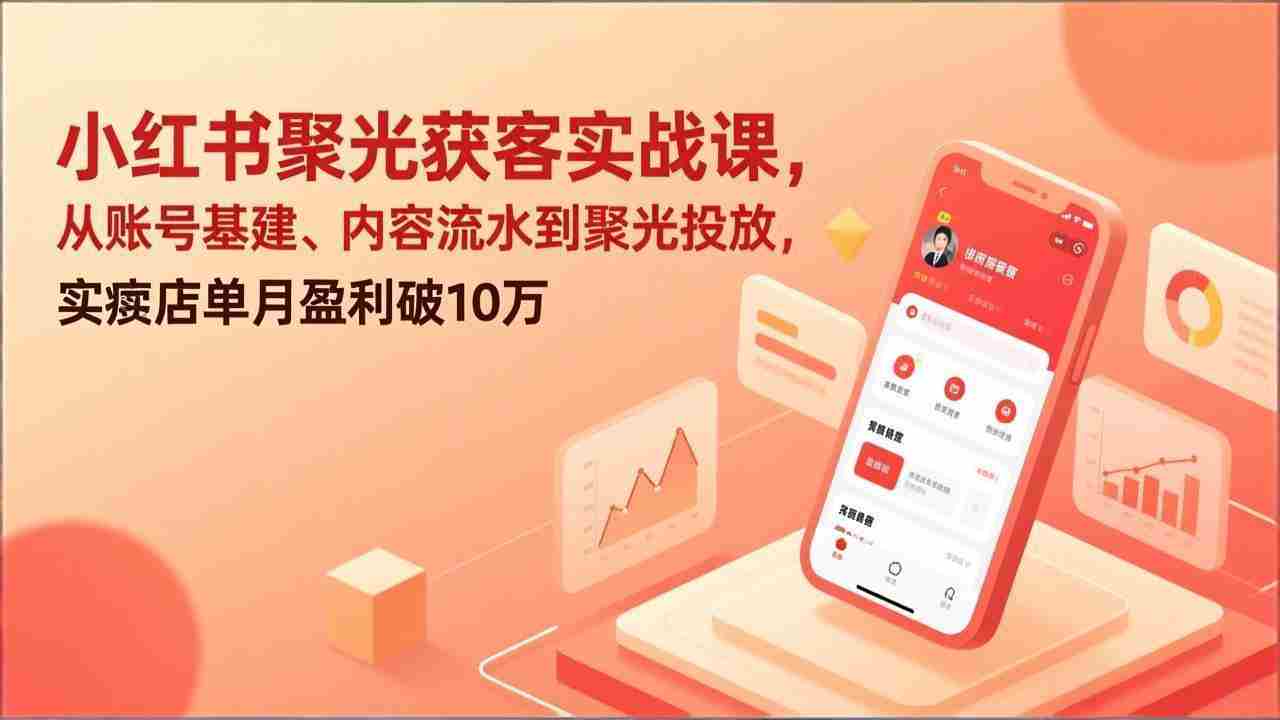 （17377期）小红书聚光获客实战课，从账号基建、内容流水到聚光投放，实体店单月盈利破10万-金启