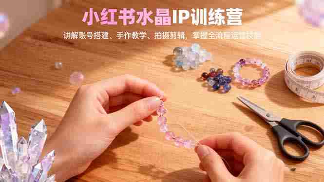 （16475期）小红书水晶IP训练营，讲解账号搭建、手作教学、拍摄剪辑，全流程运营技能-金启