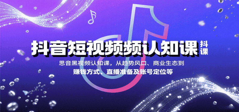 抖音短视频认知课，从趋势风口、商业生态到赚钱方式、直播准备及账号定位等-金启