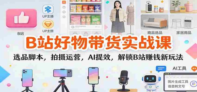 B站好物带货实战课：选品脚本，拍摄运营，AI提效，解锁B站赚钱新玩法-金启