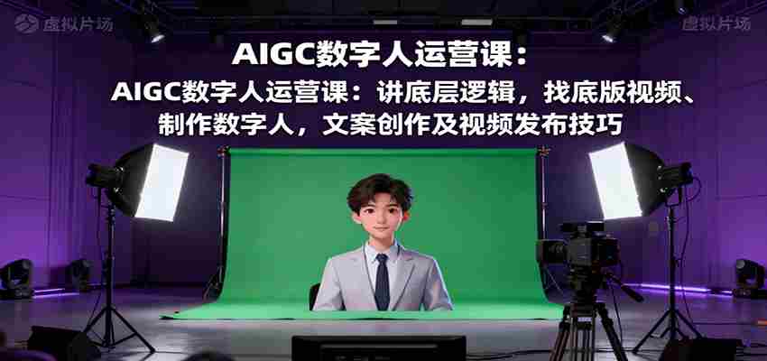 AIGC数字人运营课：讲底层逻辑，找底版视频、制作数字人，文案创作及视频发布技巧-金启
