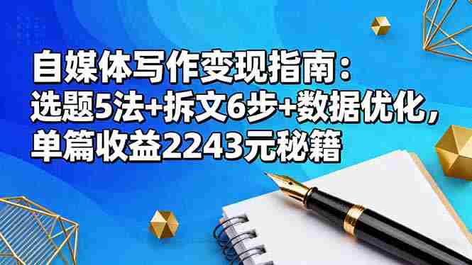 （16378期）自媒体写作变现指南：选题5法+拆文6步+数据优化，单篇收益2243元秘籍-金启