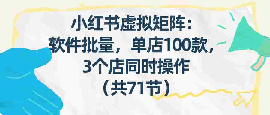 （17271期）小红书虚拟矩阵：软件批量发笔记，单店100款，3个店同时操作（共71节）-金启
