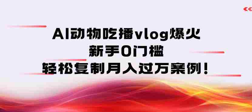 AI动物吃播vlog爆火:新手0门槛,轻松复制月入过1W案例!