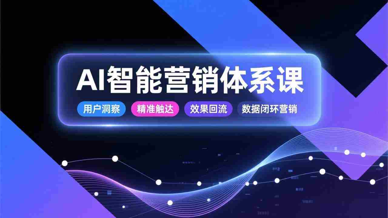 （17042期）AI智能营销体系课，从用户洞察、精准触达到效果回流的数据闭环营销，提升整体营销效率与转化率-金启