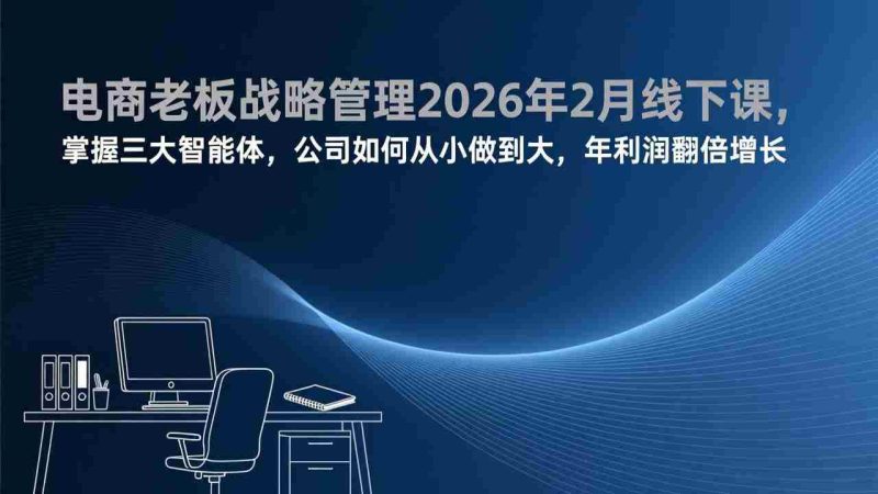 （17417期）电商老板战略管理2026年2月线下课，掌握三大智能体，公司如何从小做到大，年利润翻倍增长-金启