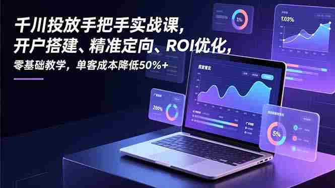 （16944期）千川投放手把手实战课，开户搭建、精准定向、ROI优化，零基础教学，单客成本降低50%+-金启