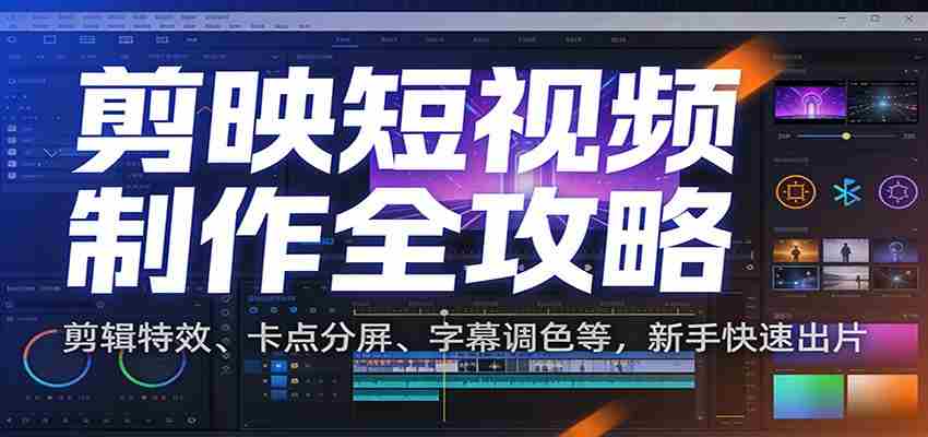 剪映短视频制作全攻略：剪辑特效、卡点分屏、字幕调色等，新手快速出片-金启