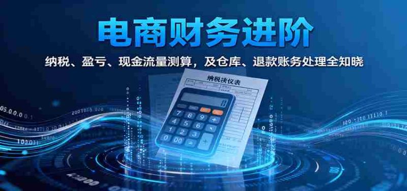 电商财务进阶：纳税、盈亏、现金流量测算，及仓库、退款账务处理全知晓-金启