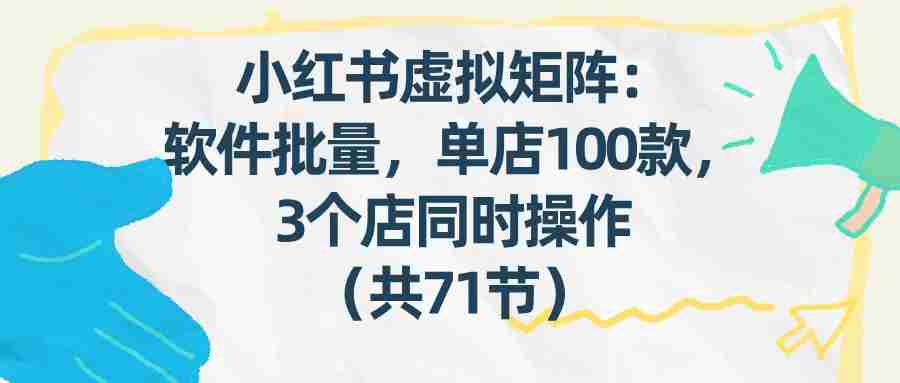 小红书虚拟矩阵：软件批量发笔记，单店100款，3个店同时操作（共71节）-金启