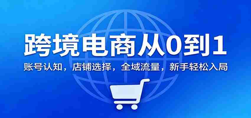 跨境电商从0到1：账号认知，店铺选择，全域流量，新手轻松入局-金启
