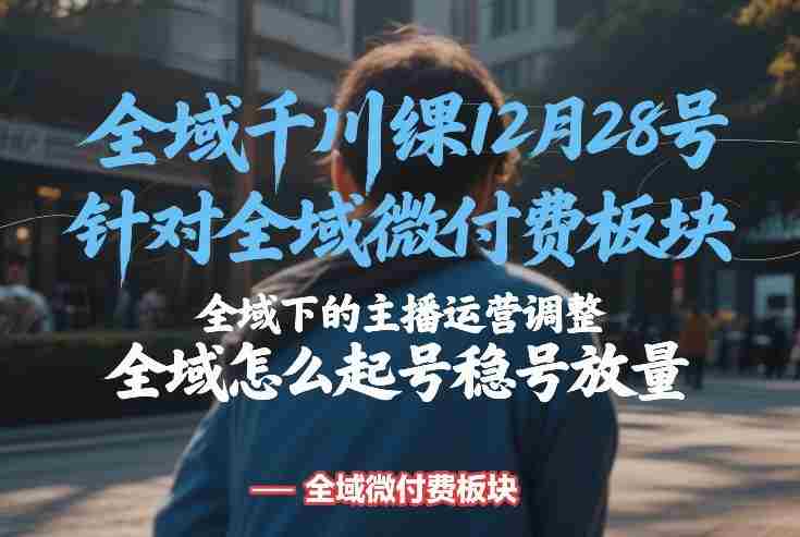 全域千川线下课12月28号，针对全域微付费板块，全域下的主播运营调整，全域怎么起号稳号放量-金启