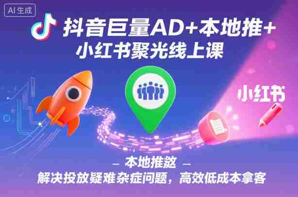 抖音巨量AD+本地推+小红书聚光线上课,解决投放疑难杂症问题,高效低成本拿客