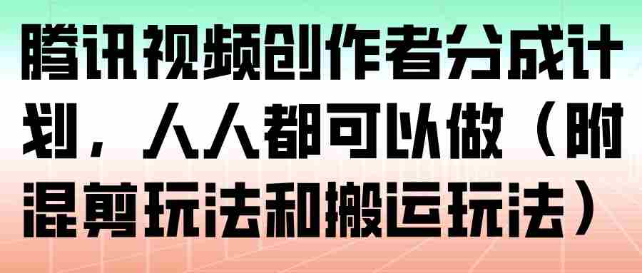腾讯视频创作者分成计划，人人都可以做（附混剪玩法和搬运玩法）-金启