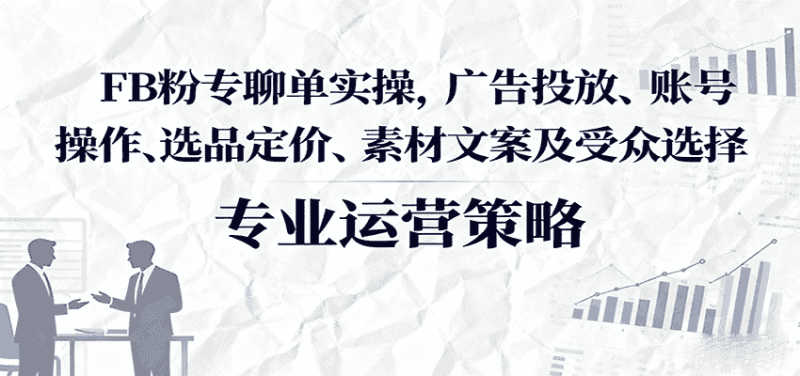 FB粉专聊单实操，广告投放、账号操作、选品定价、素材文案及受众选择-金启