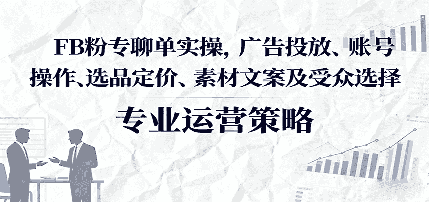 FB粉专聊单实操，广告投放、账号操作、选品定价、素材文案及受众选择-金启