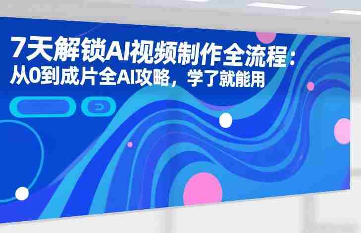 7天解锁AI视频制作全流程：从0到成片全AI攻略，学了就能用-金启