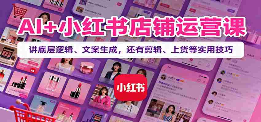 AI+小红书店铺运营课：讲底层逻辑、文案生成，还有剪辑、上货等实用技巧-金启