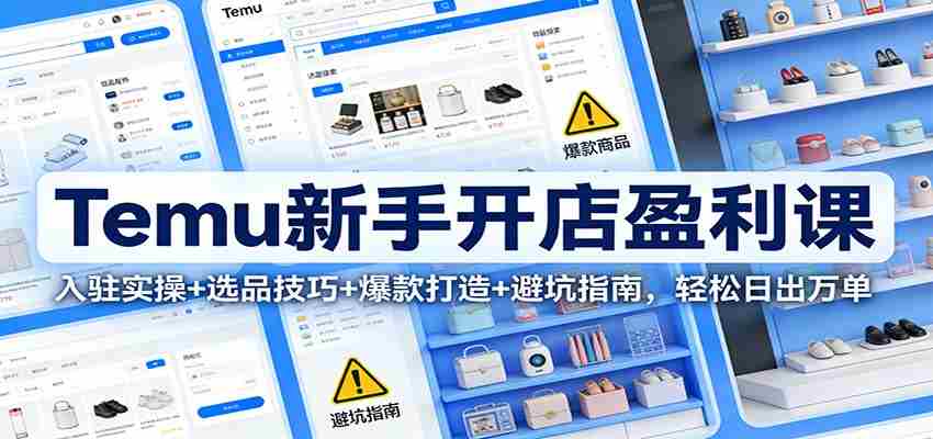 Temu新手开店盈利课：入驻实操+选品技巧+爆款打造+避坑指南，轻松日出万单-金启