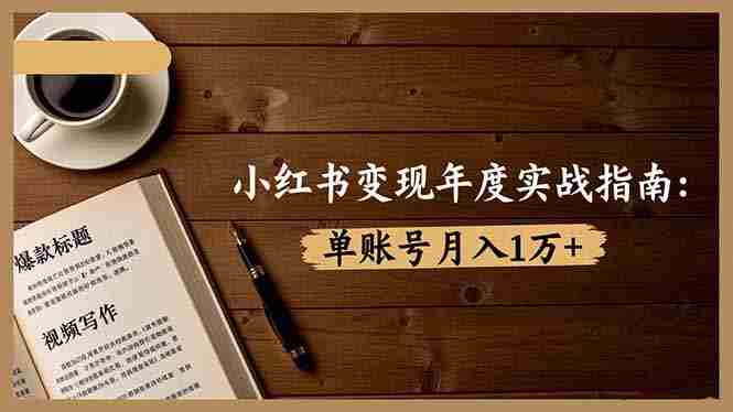 （16503期）小红书变现年度实战指南：7大变现方式/爆款标题/视频写作，单账号月入1万+-金启