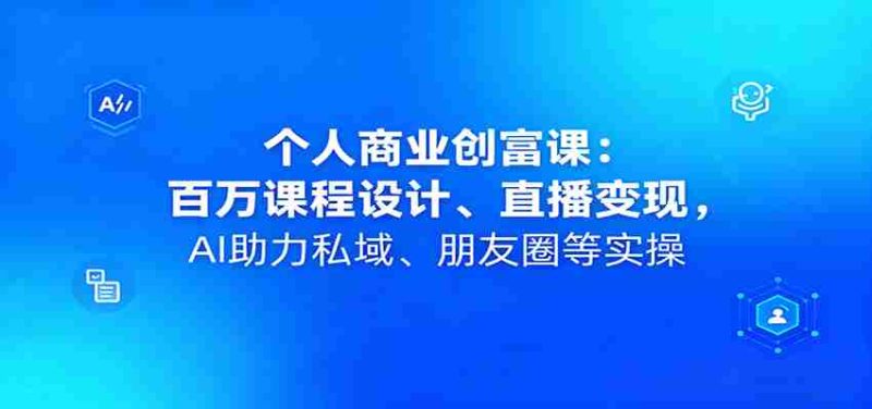 个人商业创富课：百万课程设计、直播变现，AI助力私域、朋友圈等实操-金启